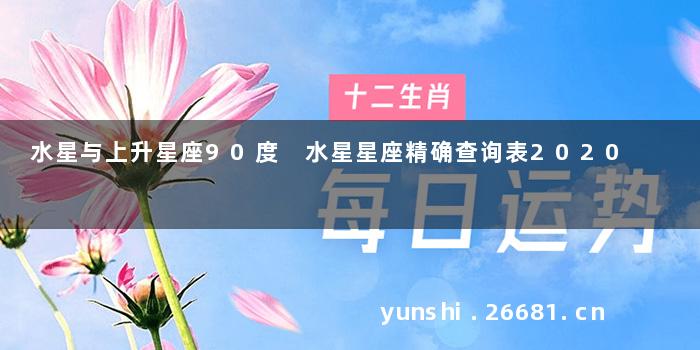 水星与上升星座90度 水星星座精确查询表2020